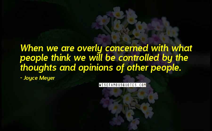 Joyce Meyer Quotes: When we are overly concerned with what people think we will be controlled by the thoughts and opinions of other people.