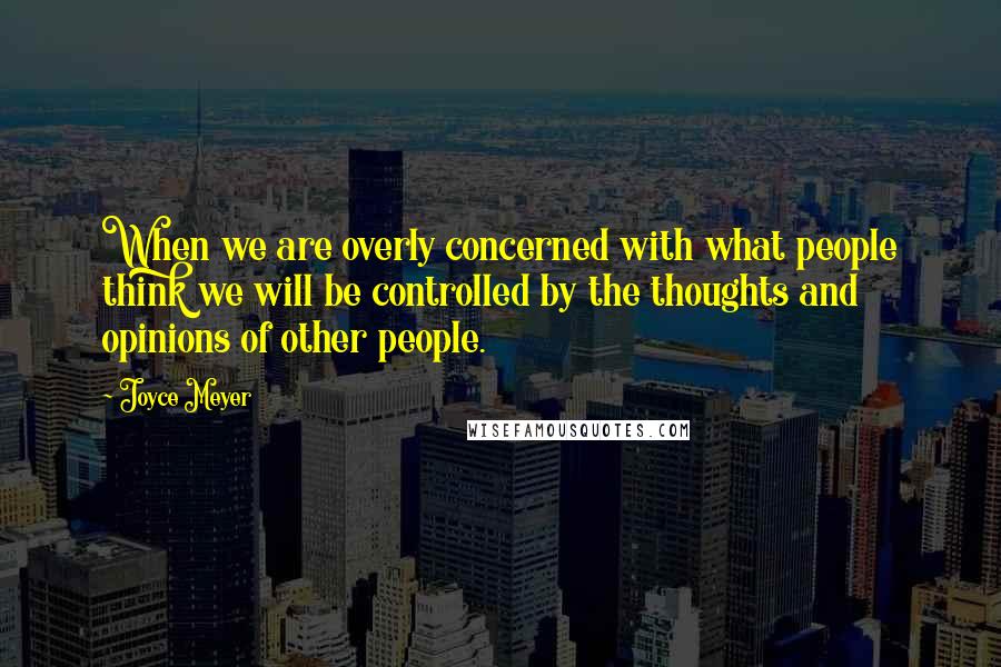 Joyce Meyer Quotes: When we are overly concerned with what people think we will be controlled by the thoughts and opinions of other people.