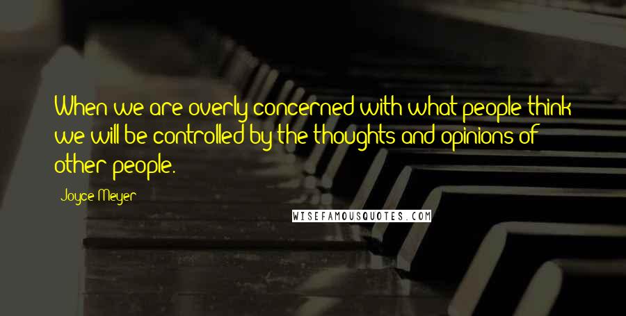 Joyce Meyer Quotes: When we are overly concerned with what people think we will be controlled by the thoughts and opinions of other people.