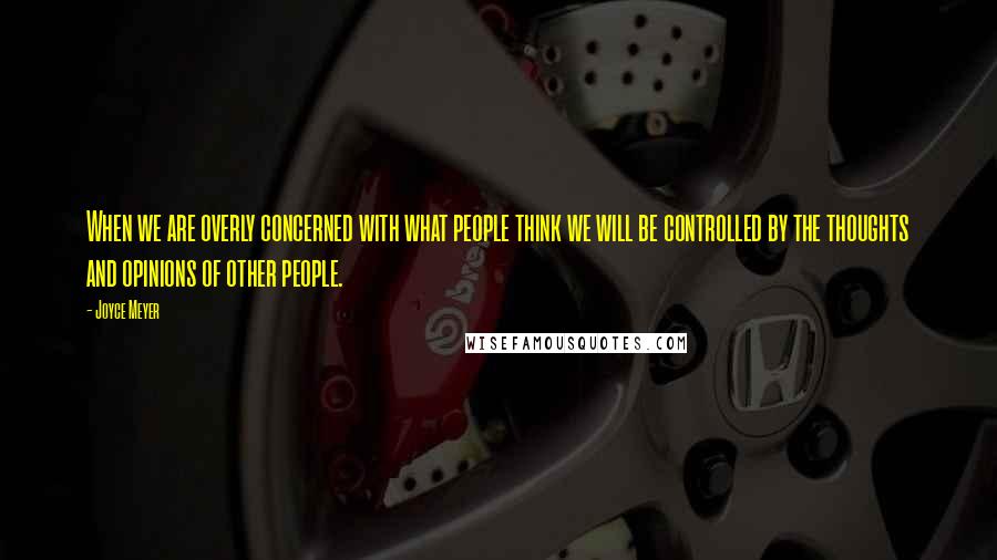 Joyce Meyer Quotes: When we are overly concerned with what people think we will be controlled by the thoughts and opinions of other people.