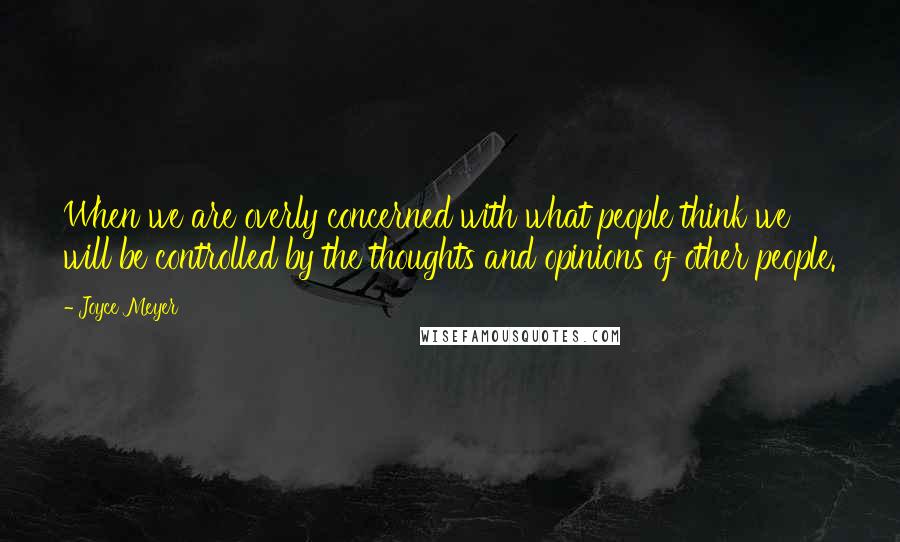 Joyce Meyer Quotes: When we are overly concerned with what people think we will be controlled by the thoughts and opinions of other people.