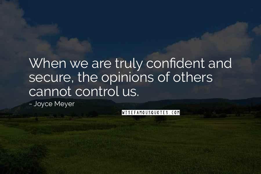 Joyce Meyer Quotes: When we are truly confident and secure, the opinions of others cannot control us.