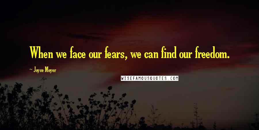 Joyce Meyer Quotes: When we face our fears, we can find our freedom.