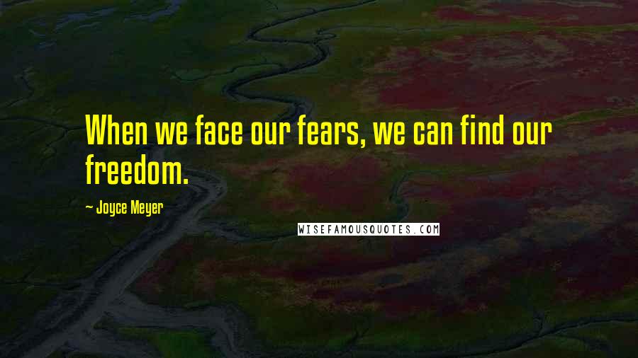 Joyce Meyer Quotes: When we face our fears, we can find our freedom.