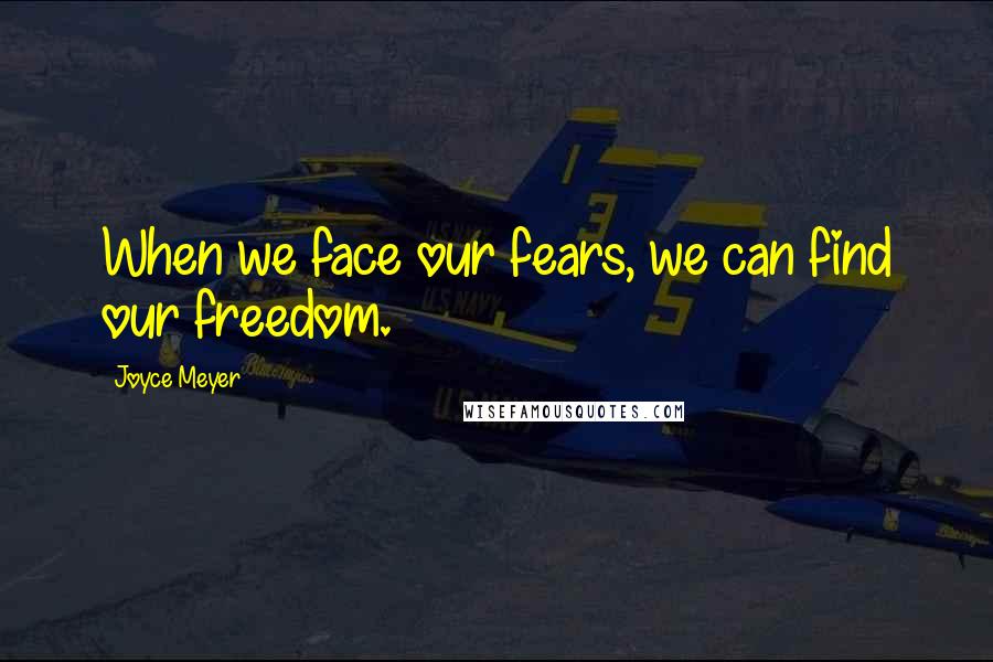 Joyce Meyer Quotes: When we face our fears, we can find our freedom.