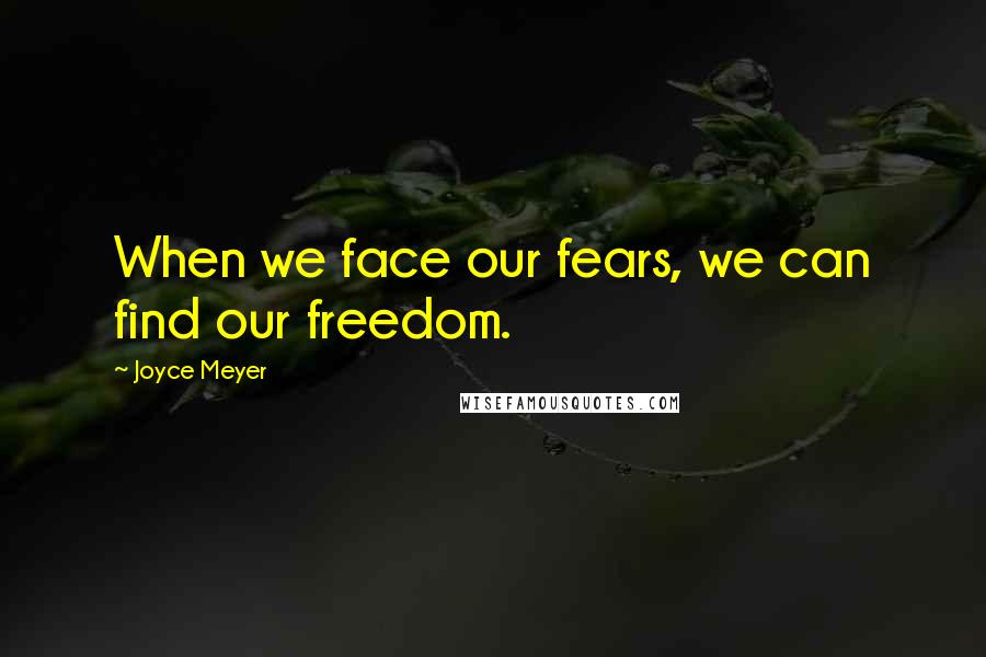 Joyce Meyer Quotes: When we face our fears, we can find our freedom.