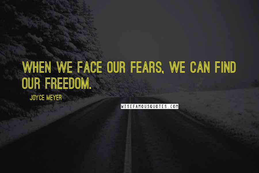 Joyce Meyer Quotes: When we face our fears, we can find our freedom.