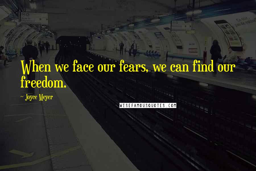 Joyce Meyer Quotes: When we face our fears, we can find our freedom.