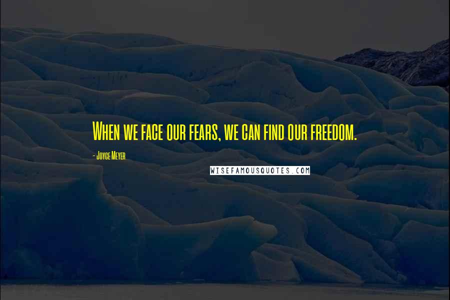 Joyce Meyer Quotes: When we face our fears, we can find our freedom.