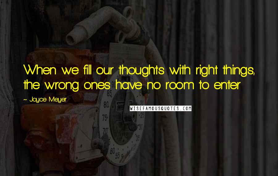 Joyce Meyer Quotes: When we fill our thoughts with right things, the wrong ones have no room to enter