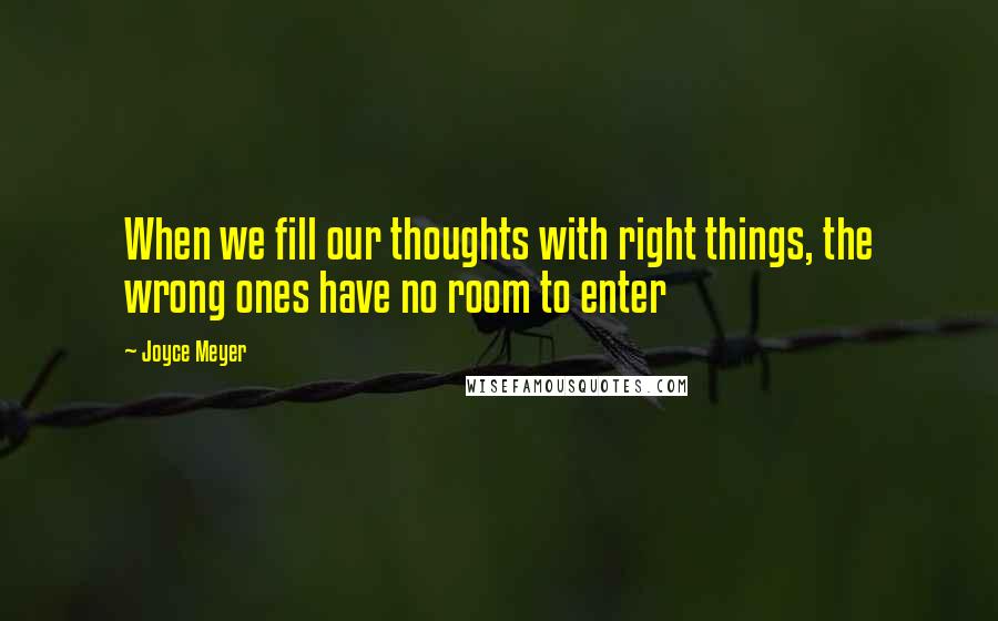 Joyce Meyer Quotes: When we fill our thoughts with right things, the wrong ones have no room to enter