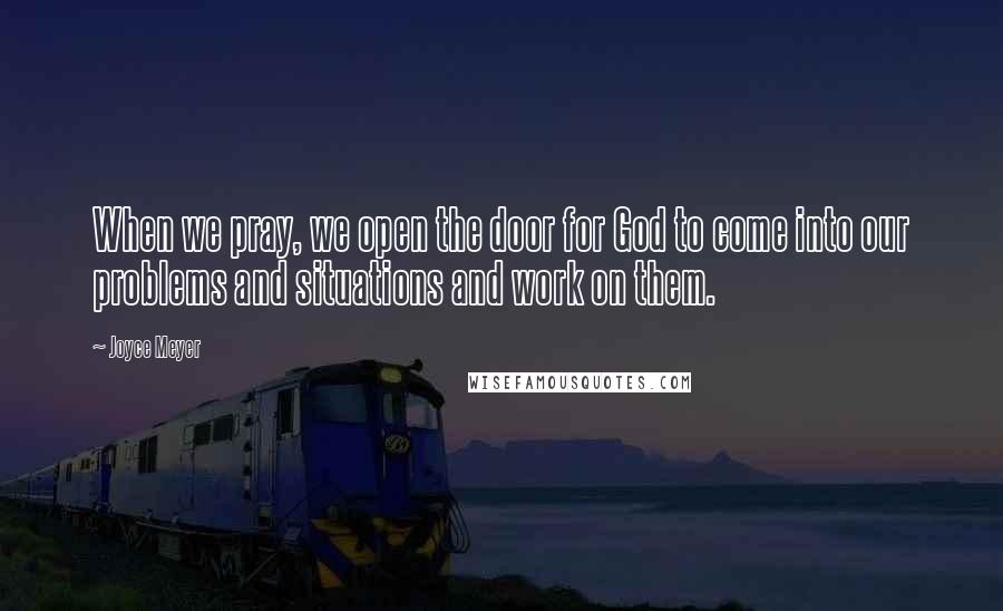 Joyce Meyer Quotes: When we pray, we open the door for God to come into our problems and situations and work on them.