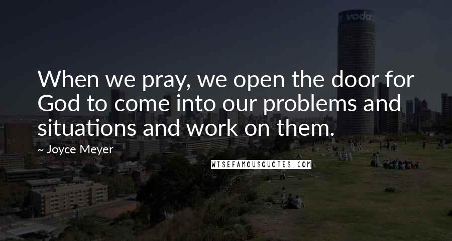 Joyce Meyer Quotes: When we pray, we open the door for God to come into our problems and situations and work on them.