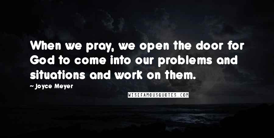 Joyce Meyer Quotes: When we pray, we open the door for God to come into our problems and situations and work on them.