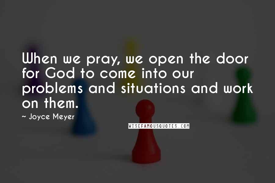 Joyce Meyer Quotes: When we pray, we open the door for God to come into our problems and situations and work on them.