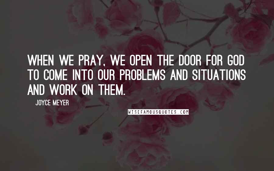 Joyce Meyer Quotes: When we pray, we open the door for God to come into our problems and situations and work on them.