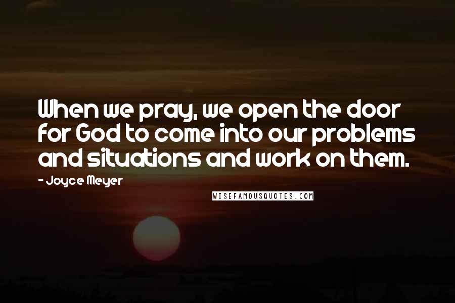 Joyce Meyer Quotes: When we pray, we open the door for God to come into our problems and situations and work on them.