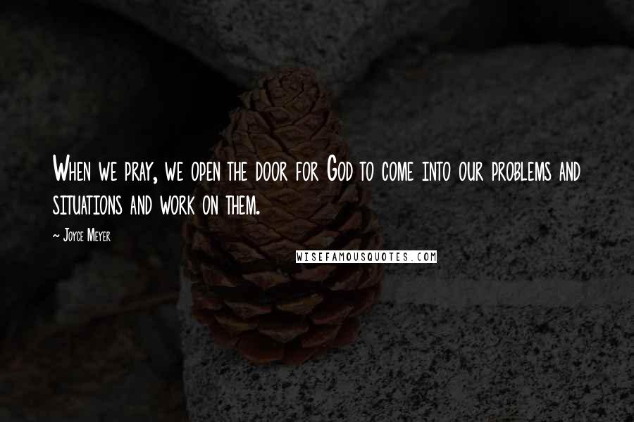 Joyce Meyer Quotes: When we pray, we open the door for God to come into our problems and situations and work on them.