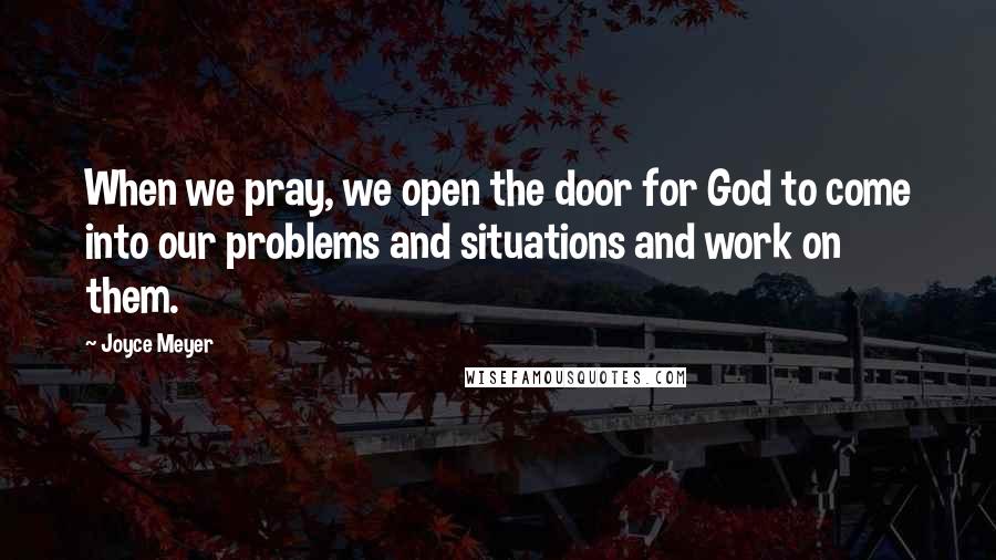 Joyce Meyer Quotes: When we pray, we open the door for God to come into our problems and situations and work on them.