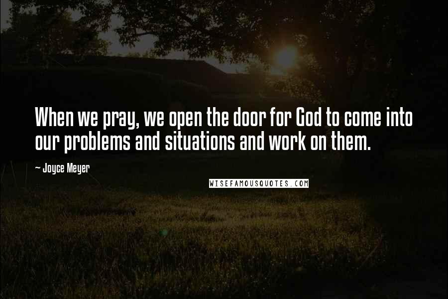 Joyce Meyer Quotes: When we pray, we open the door for God to come into our problems and situations and work on them.