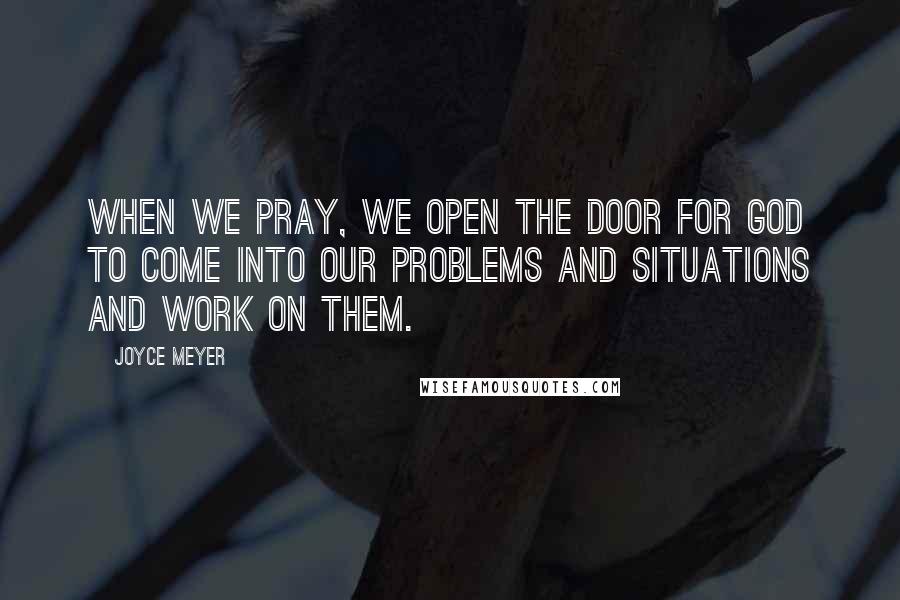 Joyce Meyer Quotes: When we pray, we open the door for God to come into our problems and situations and work on them.