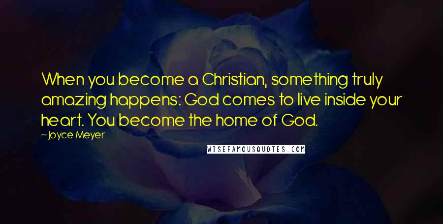 Joyce Meyer Quotes: When you become a Christian, something truly amazing happens: God comes to live inside your heart. You become the home of God.