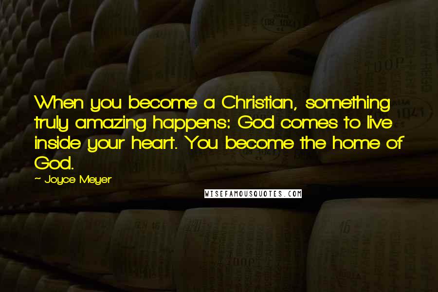 Joyce Meyer Quotes: When you become a Christian, something truly amazing happens: God comes to live inside your heart. You become the home of God.
