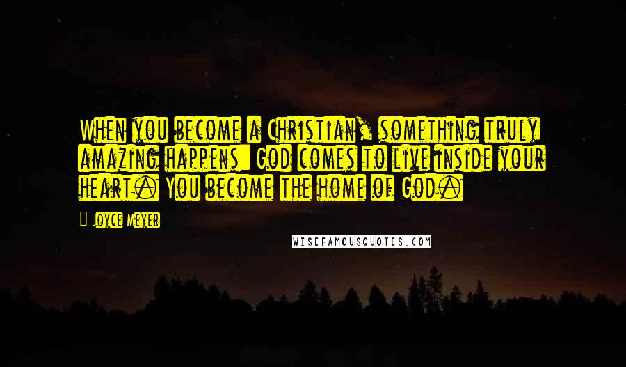Joyce Meyer Quotes: When you become a Christian, something truly amazing happens: God comes to live inside your heart. You become the home of God.