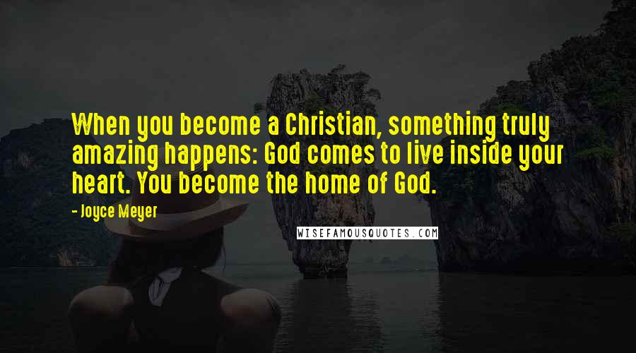 Joyce Meyer Quotes: When you become a Christian, something truly amazing happens: God comes to live inside your heart. You become the home of God.