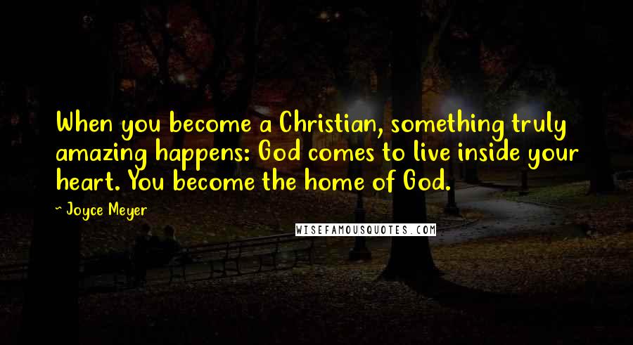 Joyce Meyer Quotes: When you become a Christian, something truly amazing happens: God comes to live inside your heart. You become the home of God.