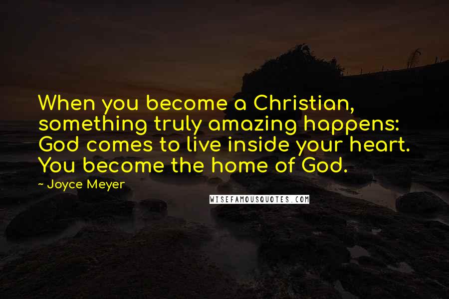 Joyce Meyer Quotes: When you become a Christian, something truly amazing happens: God comes to live inside your heart. You become the home of God.