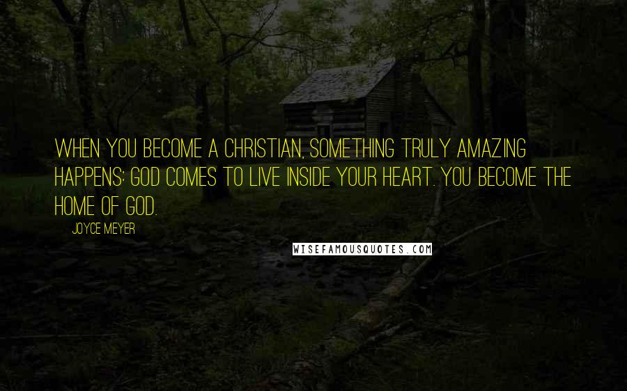Joyce Meyer Quotes: When you become a Christian, something truly amazing happens: God comes to live inside your heart. You become the home of God.