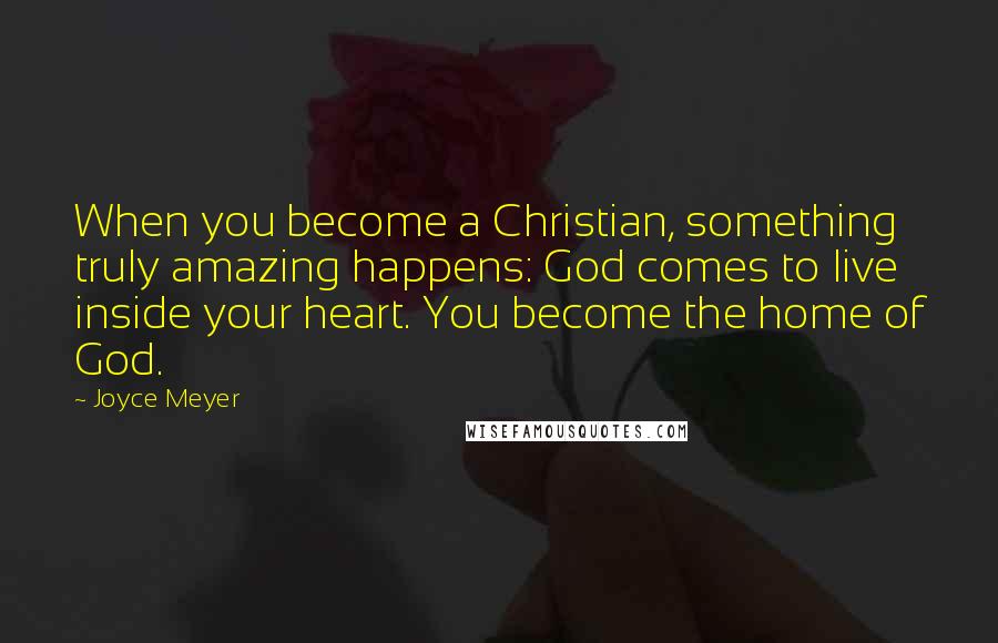 Joyce Meyer Quotes: When you become a Christian, something truly amazing happens: God comes to live inside your heart. You become the home of God.