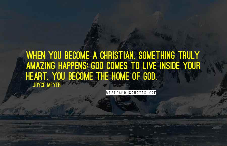 Joyce Meyer Quotes: When you become a Christian, something truly amazing happens: God comes to live inside your heart. You become the home of God.