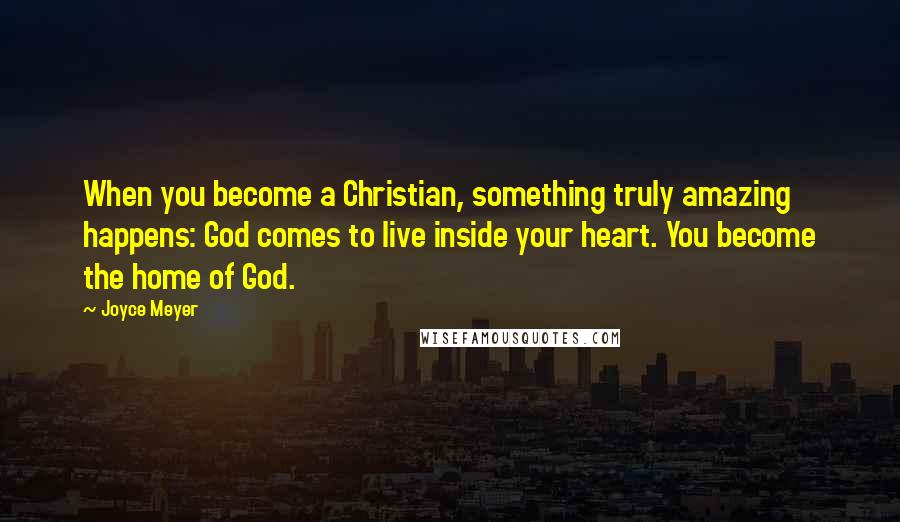 Joyce Meyer Quotes: When you become a Christian, something truly amazing happens: God comes to live inside your heart. You become the home of God.