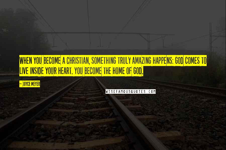 Joyce Meyer Quotes: When you become a Christian, something truly amazing happens: God comes to live inside your heart. You become the home of God.