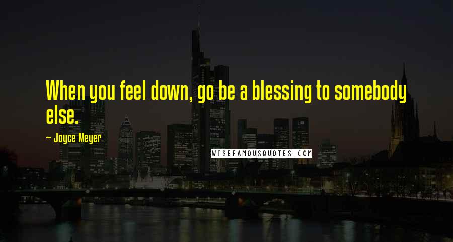 Joyce Meyer Quotes: When you feel down, go be a blessing to somebody else.