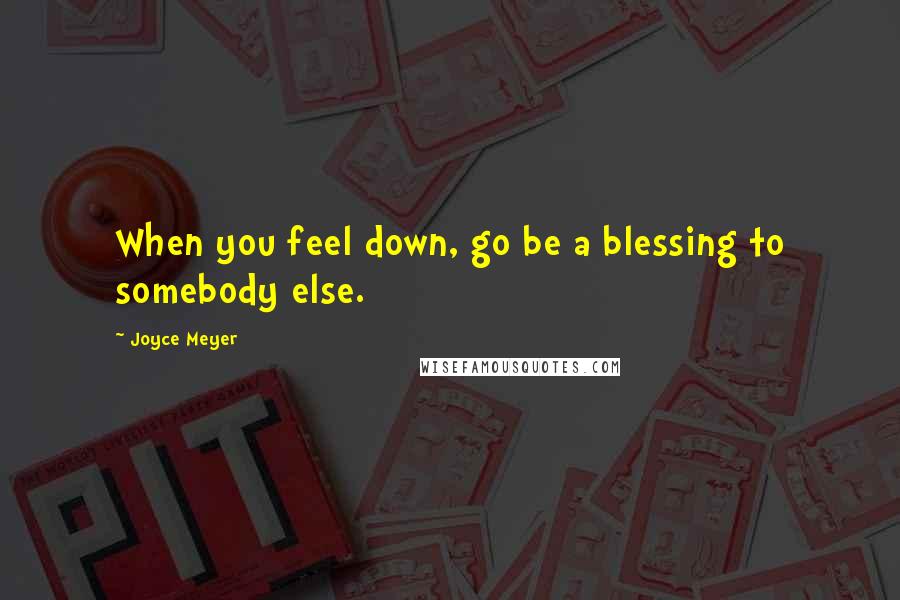 Joyce Meyer Quotes: When you feel down, go be a blessing to somebody else.