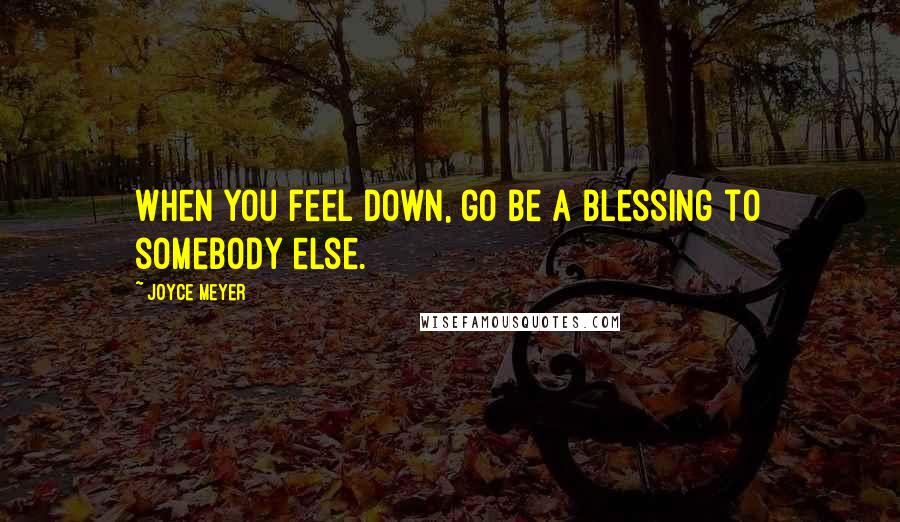 Joyce Meyer Quotes: When you feel down, go be a blessing to somebody else.