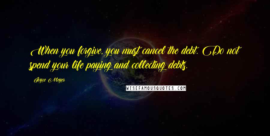 Joyce Meyer Quotes: When you forgive, you must cancel the debt. Do not spend your life paying and collecting debts.