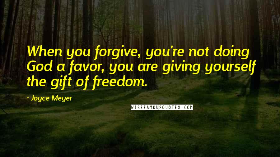 Joyce Meyer Quotes: When you forgive, you're not doing God a favor, you are giving yourself the gift of freedom.