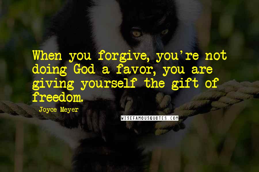 Joyce Meyer Quotes: When you forgive, you're not doing God a favor, you are giving yourself the gift of freedom.