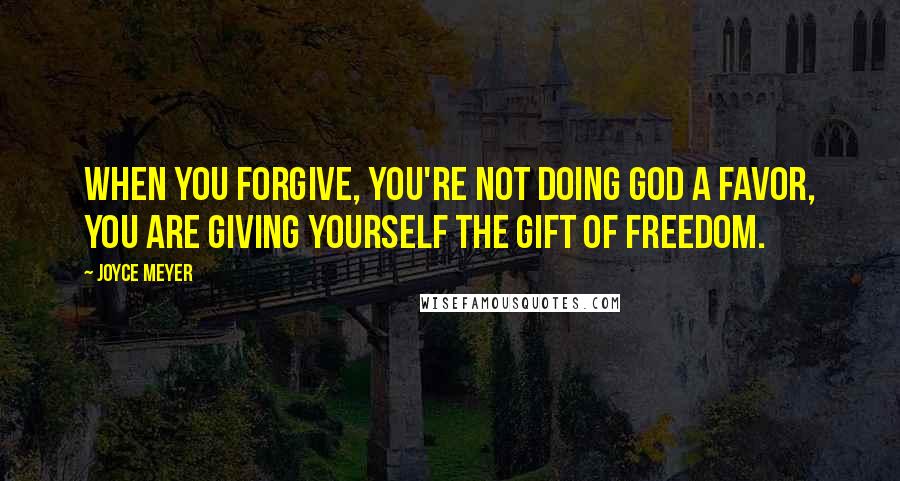 Joyce Meyer Quotes: When you forgive, you're not doing God a favor, you are giving yourself the gift of freedom.
