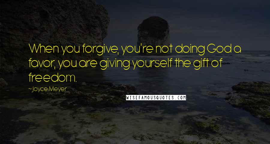 Joyce Meyer Quotes: When you forgive, you're not doing God a favor, you are giving yourself the gift of freedom.