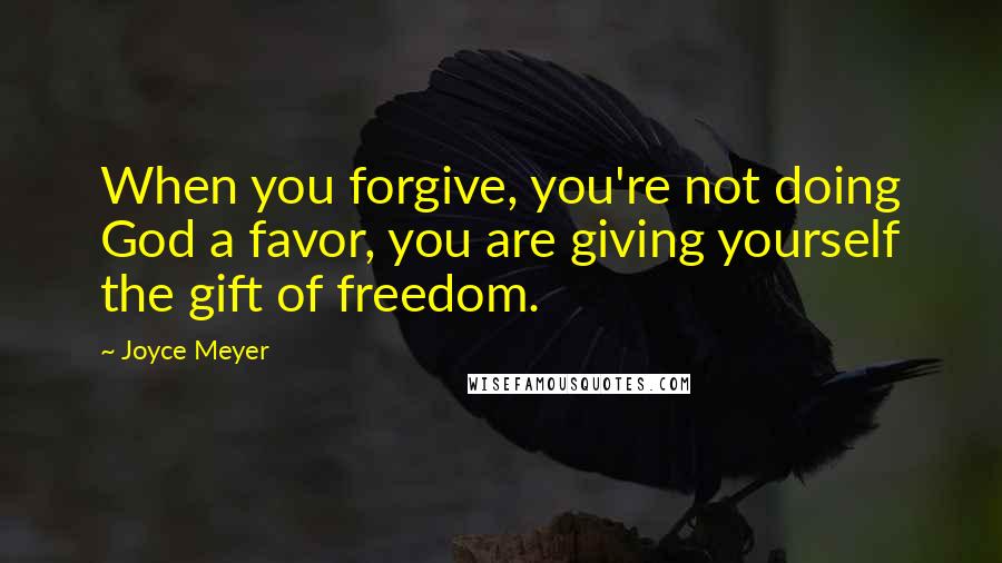 Joyce Meyer Quotes: When you forgive, you're not doing God a favor, you are giving yourself the gift of freedom.