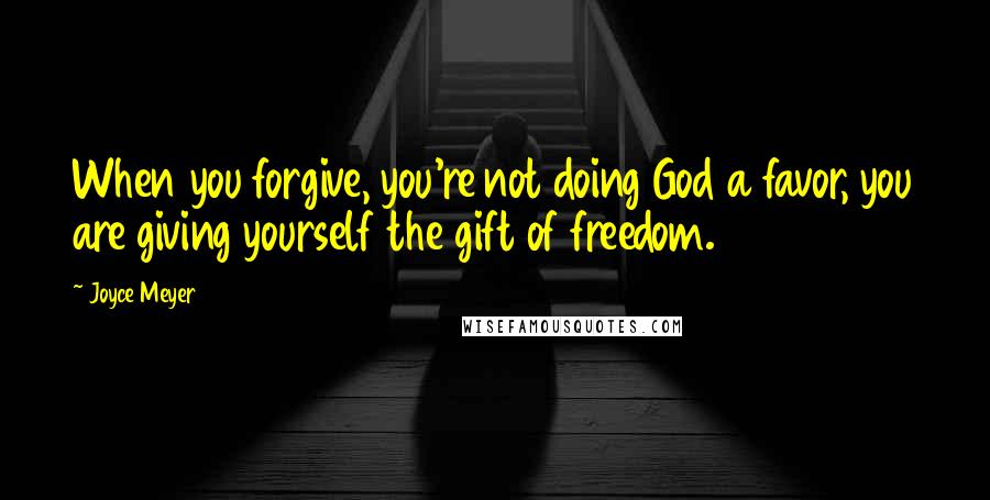 Joyce Meyer Quotes: When you forgive, you're not doing God a favor, you are giving yourself the gift of freedom.