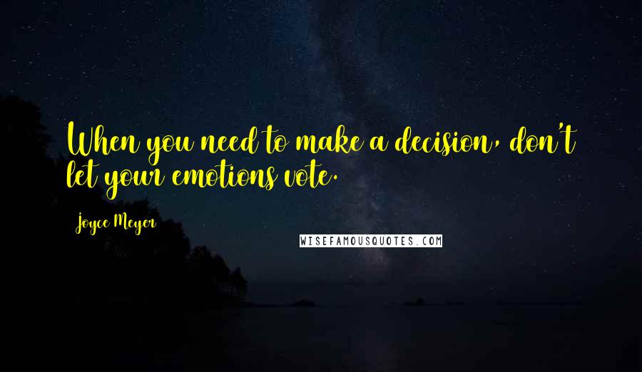 Joyce Meyer Quotes: When you need to make a decision, don't let your emotions vote.