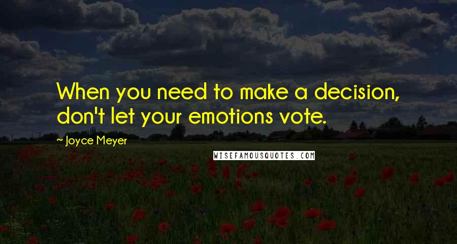 Joyce Meyer Quotes: When you need to make a decision, don't let your emotions vote.
