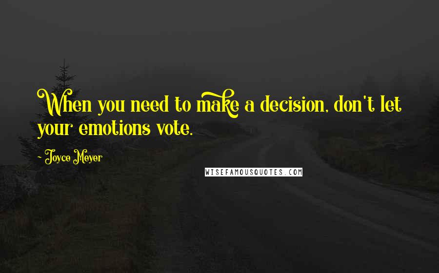 Joyce Meyer Quotes: When you need to make a decision, don't let your emotions vote.