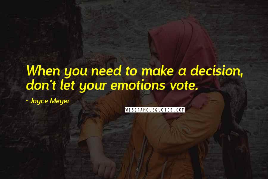 Joyce Meyer Quotes: When you need to make a decision, don't let your emotions vote.